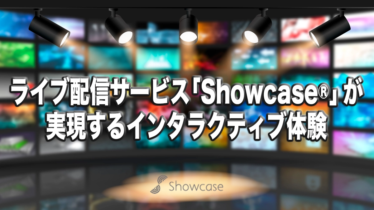 ライブ配信サービス「Showcase®」が実現するインタラクティブ体験