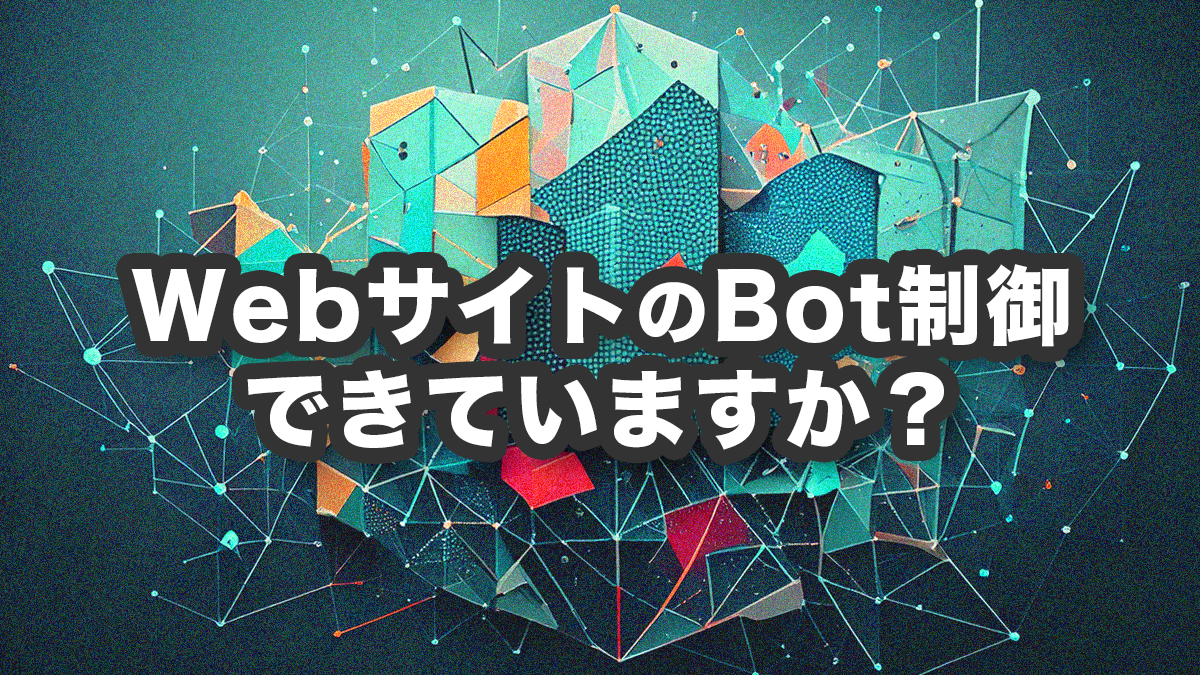 WebサイトのBot制御、できていますか？