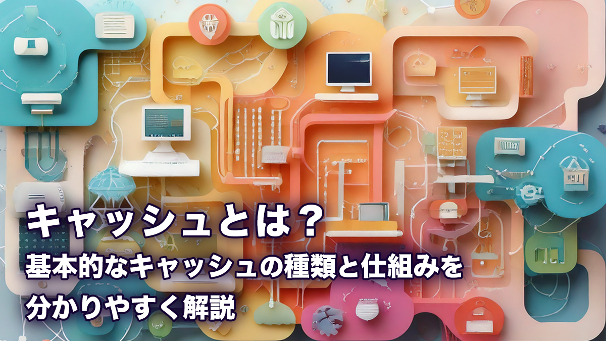 キャッシュとは？基本的なキャッシュの種類と仕組みを分かりやすく解説