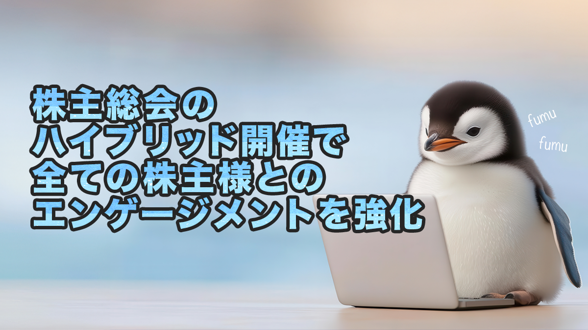 株主総会のハイブリッド開催で全ての株主様とのエンゲージメントを強化
