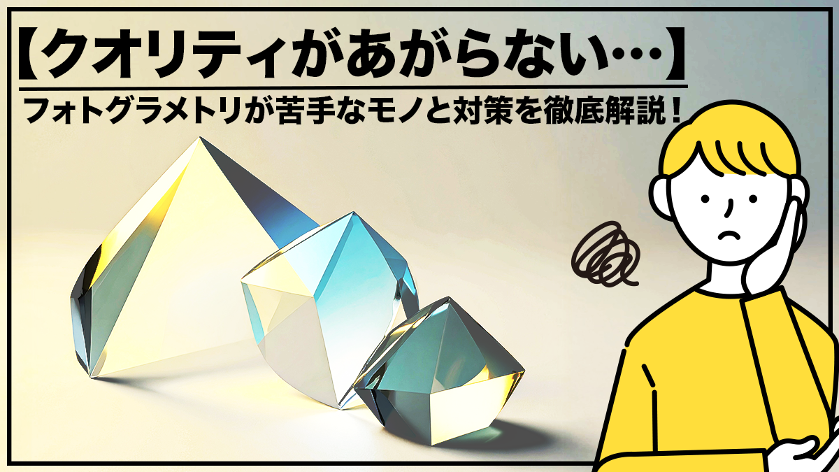 【クオリティがあがらない…】フォトグラメトリが苦手なモノと対策を徹底解説！