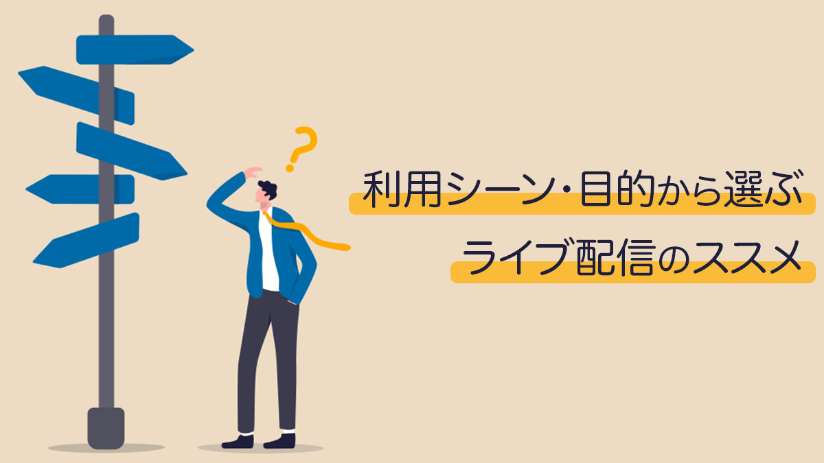 利用シーン・目的から選ぶ、ライブ配信のススメ