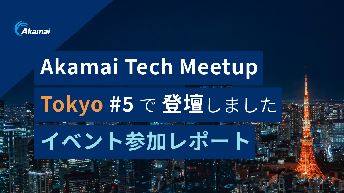 Akamai Tech Meetup Tokyo #5で登壇しました｜イベント参加レポート
