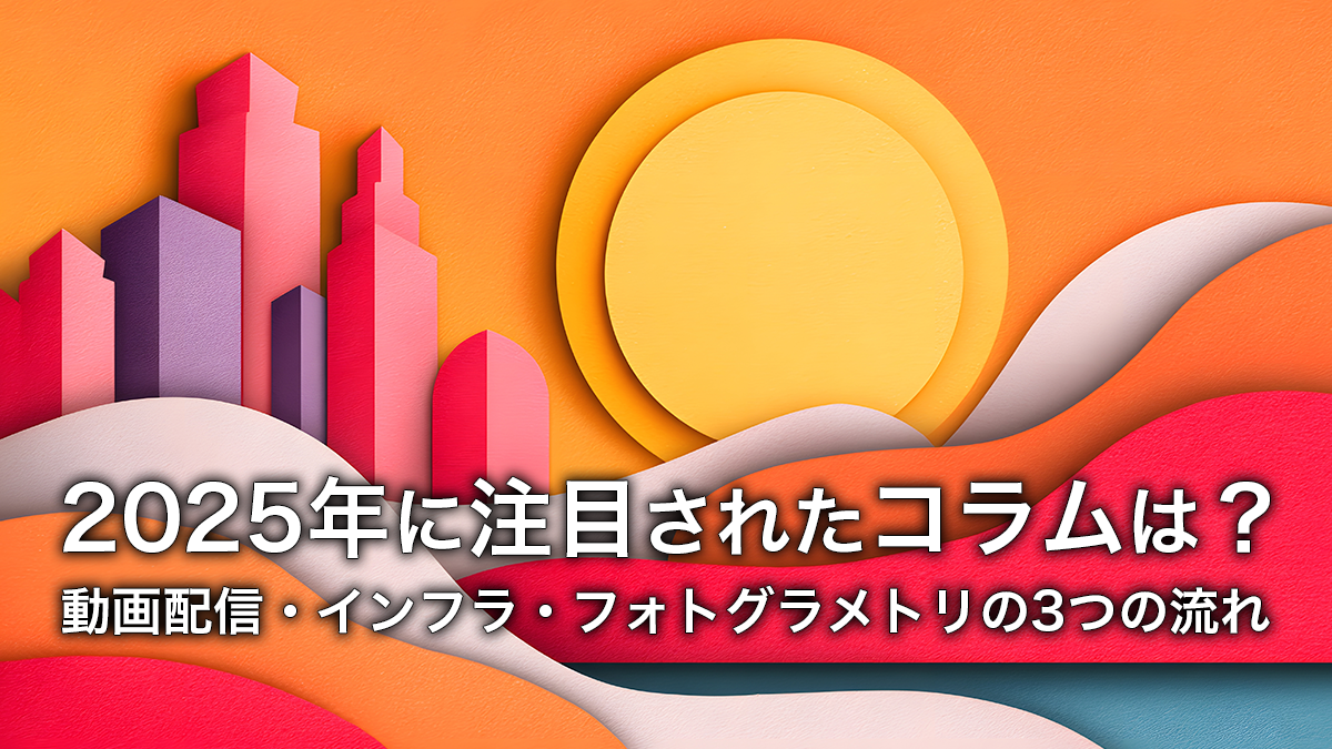 2025年に注目されたコラムは？動画配信・インフラ・フォトグラメトリの3つの流れ