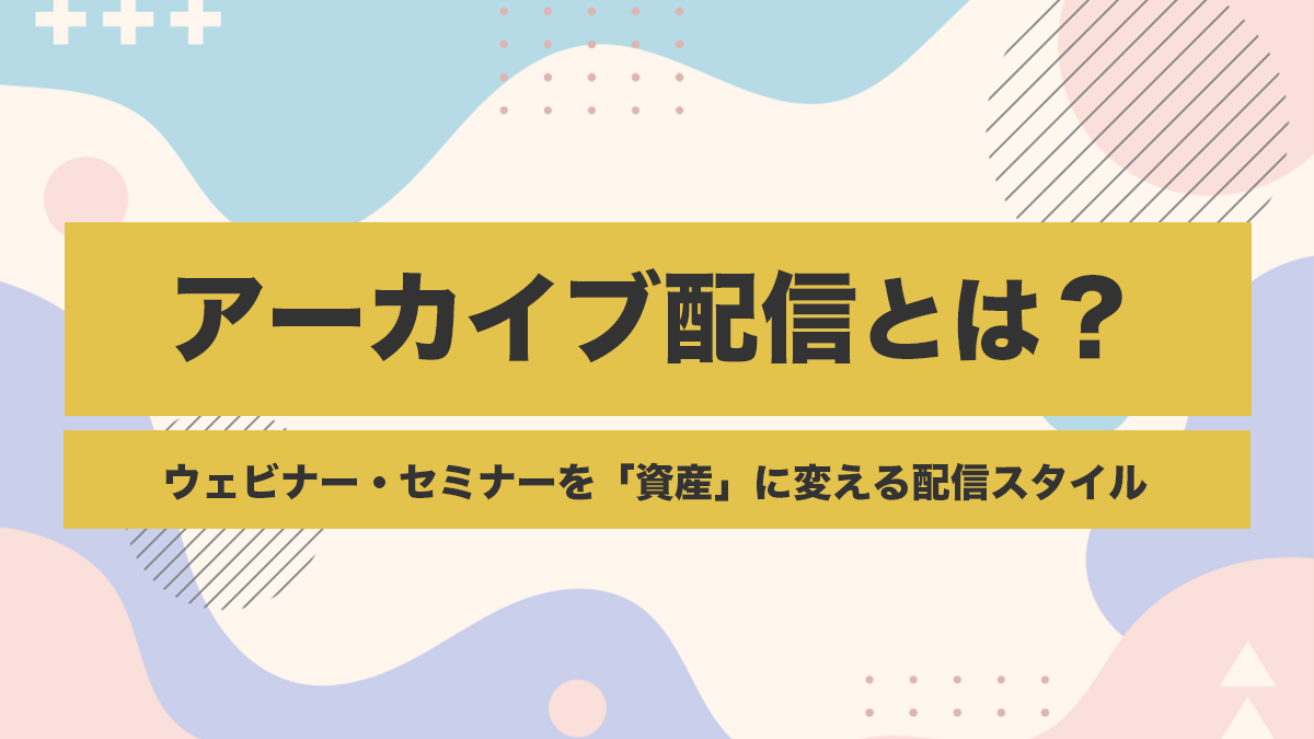 アーカイブ配信とは？ウェビナー・セミナーを「資産」に変える配信スタイル